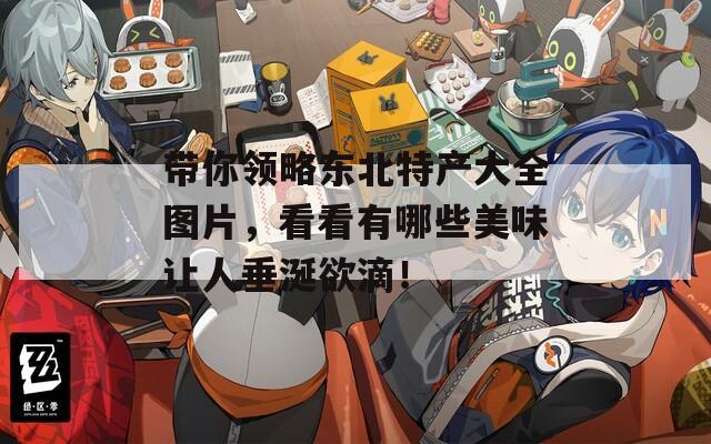 帶你領(lǐng)略東北特產(chǎn)大全圖片，看看有哪些美味讓人垂涎欲滴！