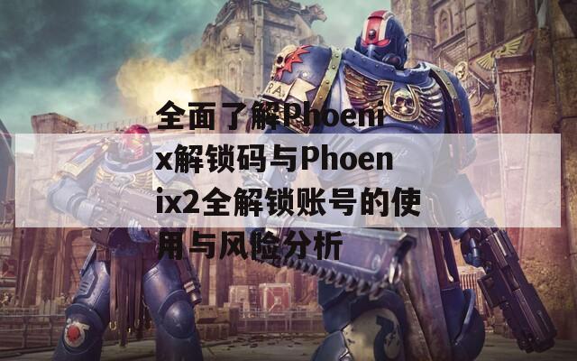 全面了解Phoenix解鎖碼與Phoenix2全解鎖賬號的使用與風險分析