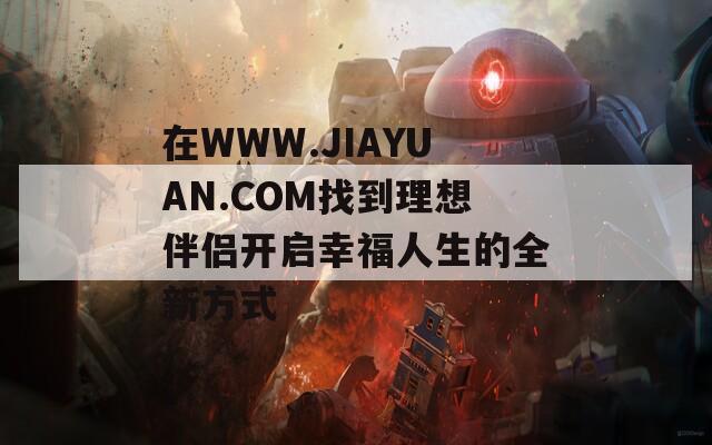 在WWW.JIAYUAN.COM找到理想伴侶開啟幸福人生的全新方式