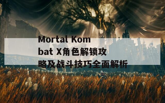 Mortal Kombat X角色解鎖攻略及戰(zhàn)斗技巧全面解析