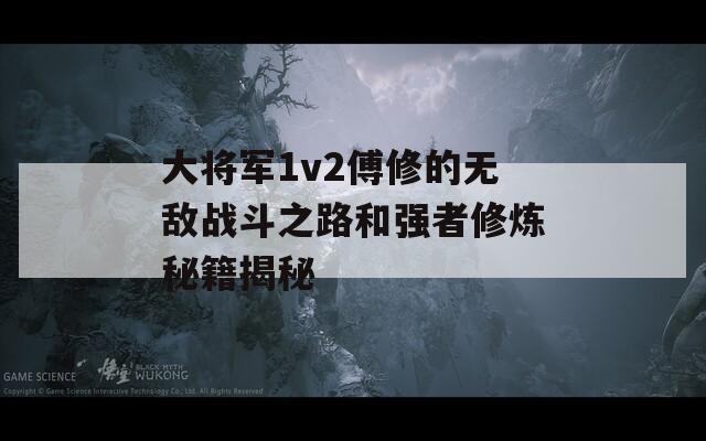 大將軍1v2傅修的無敵戰(zhàn)斗之路和強者修煉秘籍揭秘