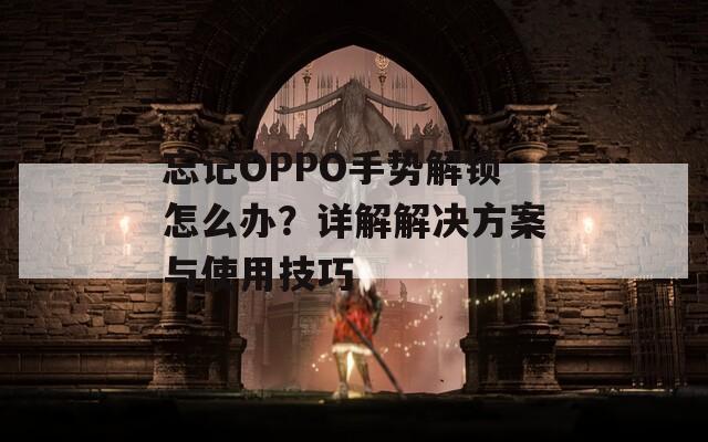 忘記OPPO手勢(shì)解鎖怎么辦？詳解解決方案與使用技巧