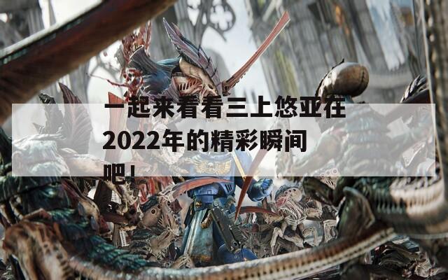 一起來(lái)看看三上悠亞在2022年的精彩瞬間吧！
