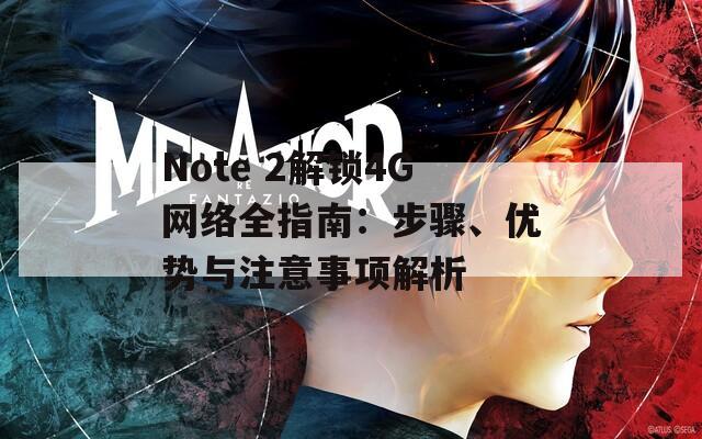Note 2解鎖4G網(wǎng)絡(luò)全指南：步驟、優(yōu)勢與注意事項(xiàng)解析