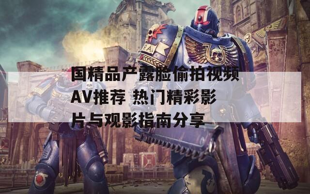 國精品產(chǎn)露臉偷拍視頻AV推薦 熱門精彩影片與觀影指南分享