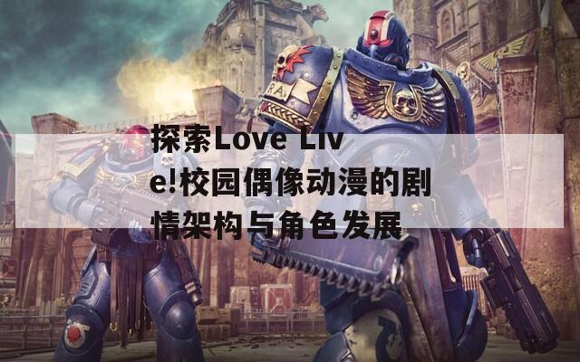 探索Love Live!校園偶像動漫的劇情架構與角色發(fā)展