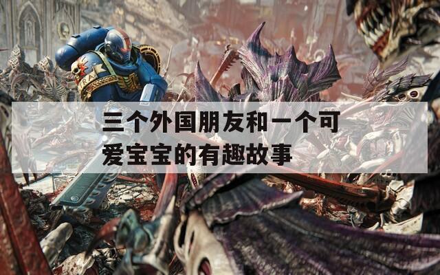 三個(gè)外國(guó)朋友和一個(gè)可愛(ài)寶寶的有趣故事