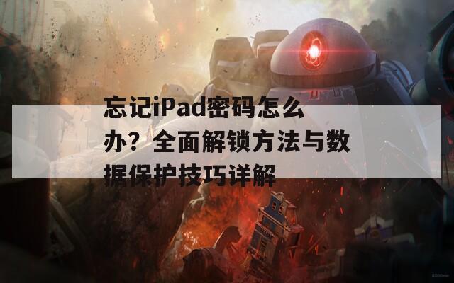 忘記iPad密碼怎么辦？全面解鎖方法與數(shù)據(jù)保護(hù)技巧詳解