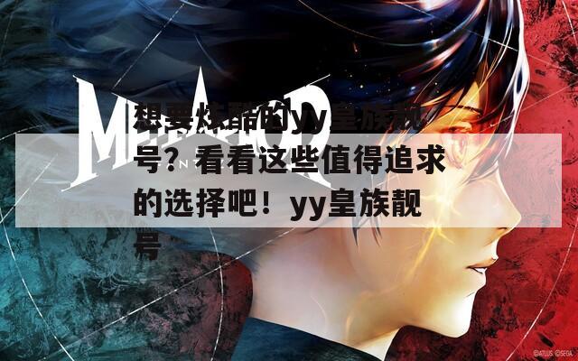 想要炫酷的yy皇族靚號(hào)？看看這些值得追求的選擇吧！yy皇族靚號(hào)