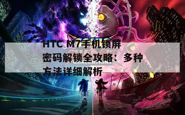 HTC M7手機(jī)鎖屏密碼解鎖全攻略：多種方法詳細(xì)解析
