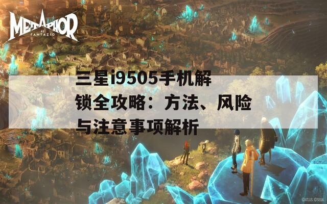 三星i9505手機(jī)解鎖全攻略：方法、風(fēng)險(xiǎn)與注意事項(xiàng)解析