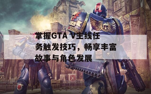 掌握GTA V主線(xiàn)任務(wù)觸發(fā)技巧，暢享豐富故事與角色發(fā)展