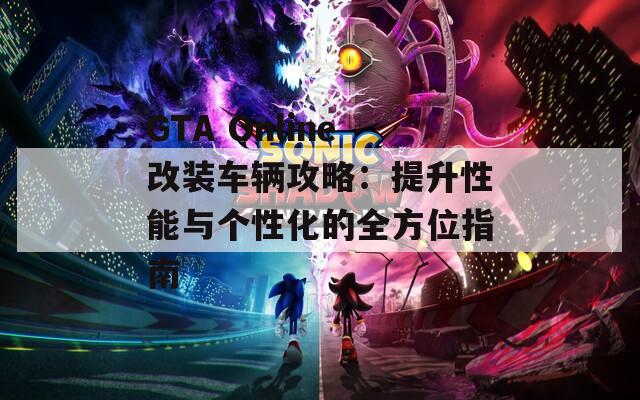 GTA Online改裝車輛攻略：提升性能與個(gè)性化的全方位指南