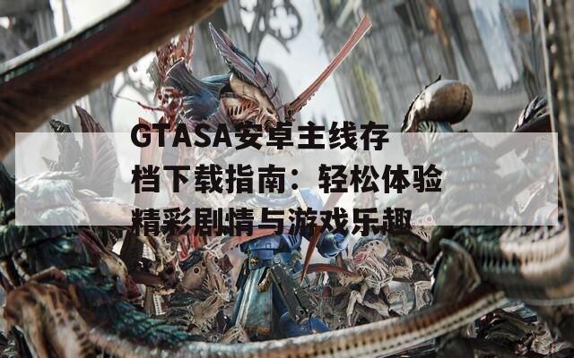 GTASA安卓主線存檔下載指南：輕松體驗(yàn)精彩劇情與游戲樂趣