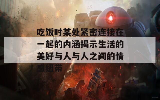 吃飯時某處緊密連接在一起的內(nèi)涵揭示生活的美好與人與人之間的情感紐帶