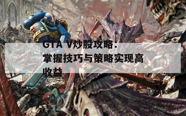 GTA V炒股攻略：掌握技巧與策略實(shí)現(xiàn)高收益