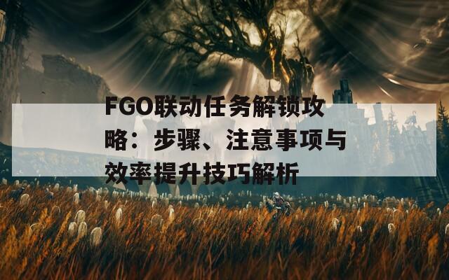 FGO聯(lián)動(dòng)任務(wù)解鎖攻略：步驟、注意事項(xiàng)與效率提升技巧解析