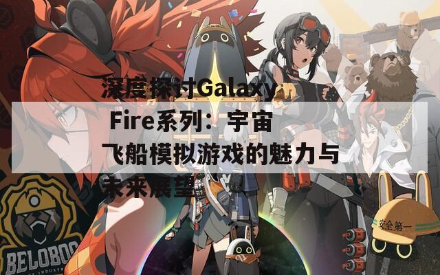 深度探討Galaxy Fire系列：宇宙飛船模擬游戲的魅力與未來(lái)展望