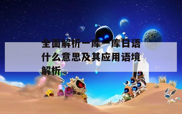 全面解析一庫(kù)一庫(kù)日語(yǔ)什么意思及其應(yīng)用語(yǔ)境解析
