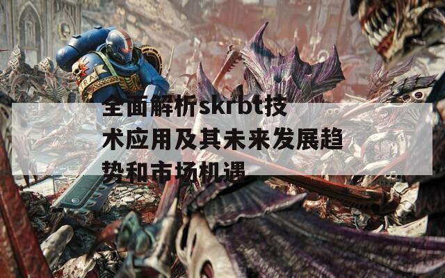 全面解析skrbt技術應用及其未來發(fā)展趨勢和市場機遇