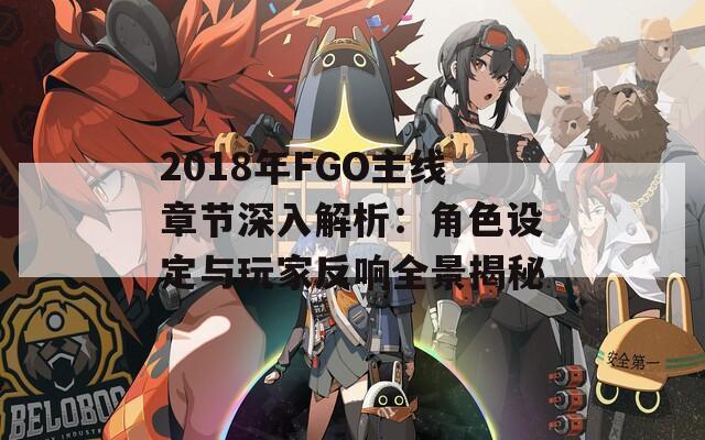 2018年FGO主線章節(jié)深入解析：角色設(shè)定與玩家反響全景揭秘