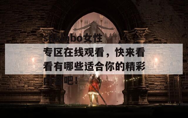 silklabo女性專區(qū)在線觀看，快來看看有哪些適合你的精彩內(nèi)容吧！