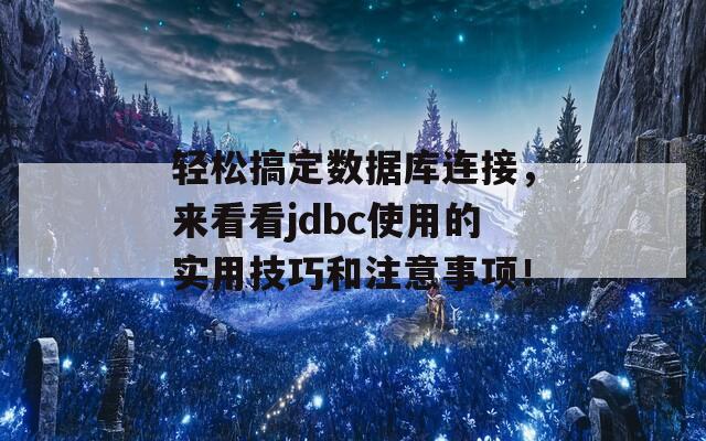 輕松搞定數(shù)據(jù)庫連接，來看看jdbc使用的實用技巧和注意事項！