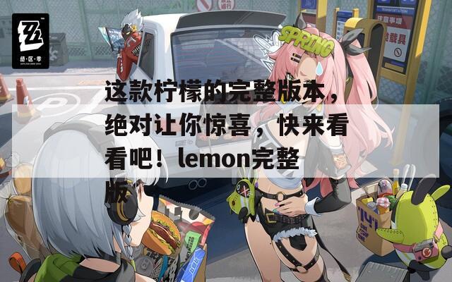 這款檸檬的完整版本，絕對(duì)讓你驚喜，快來(lái)看看吧！lemon完整版