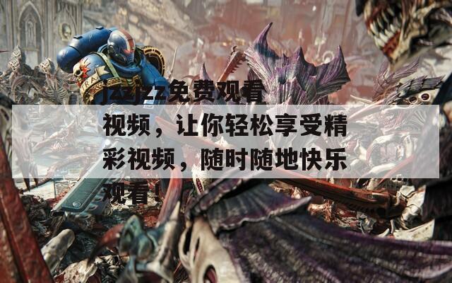jzzjzz免費(fèi)觀看視頻，讓你輕松享受精彩視頻，隨時(shí)隨地快樂觀看！