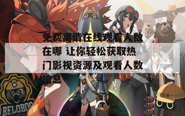 免費高清在線觀看人數(shù)在哪 讓你輕松獲取熱門影視資源及觀看人數(shù)信息