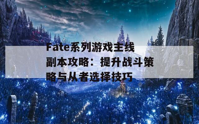 Fate系列游戲主線副本攻略：提升戰(zhàn)斗策略與從者選擇技巧