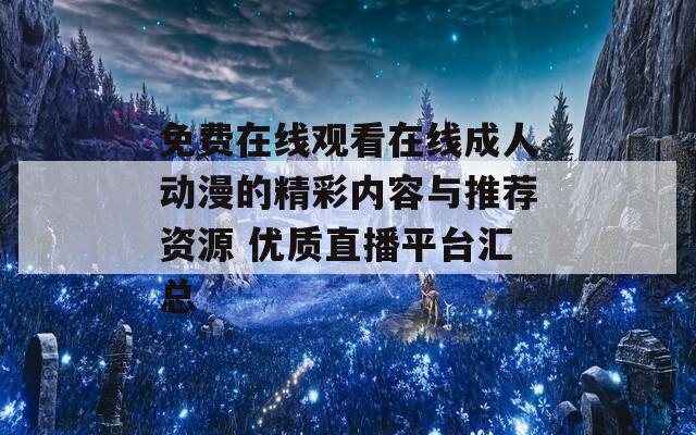 免費在線觀看在線成人動漫的精彩內(nèi)容與推薦資源 優(yōu)質(zhì)直播平臺匯總