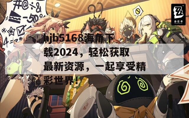 hjb5168海角下載2024，輕松獲取最新資源，一起享受精彩世界！