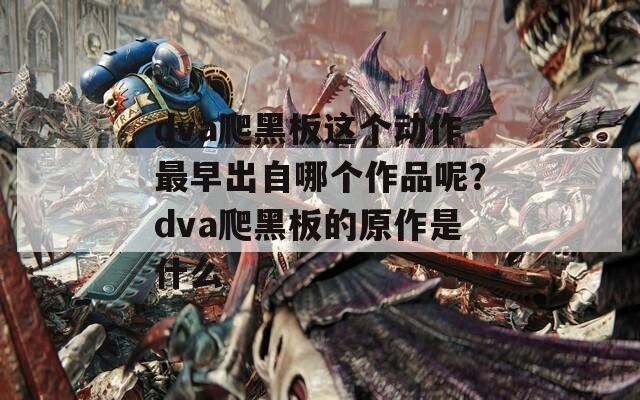 dva爬黑板這個(gè)動(dòng)作最早出自哪個(gè)作品呢？dva爬黑板的原作是什么