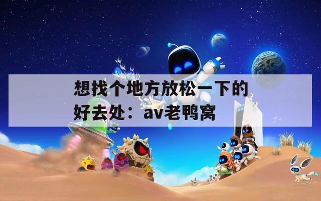 想找個地方放松一下的好去處：av老鴨窩