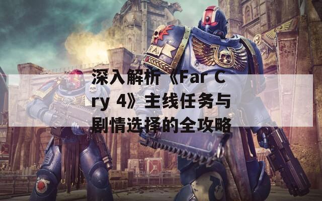 深入解析《Far Cry 4》主線任務(wù)與劇情選擇的全攻略