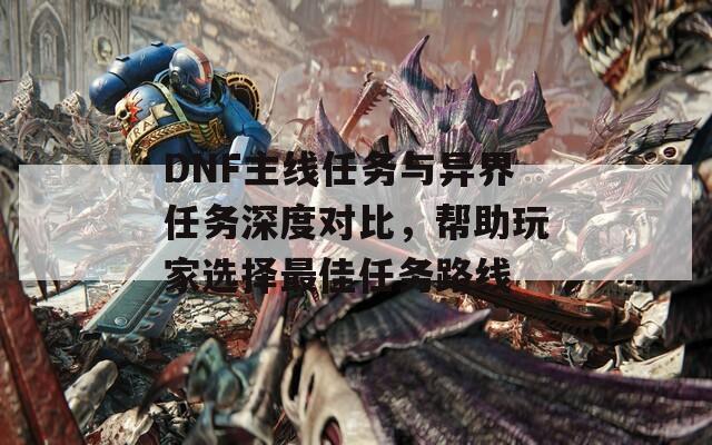 DNF主線任務(wù)與異界任務(wù)深度對比，幫助玩家選擇最佳任務(wù)路線