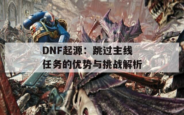DNF起源：跳過主線任務(wù)的優(yōu)勢與挑戰(zhàn)解析