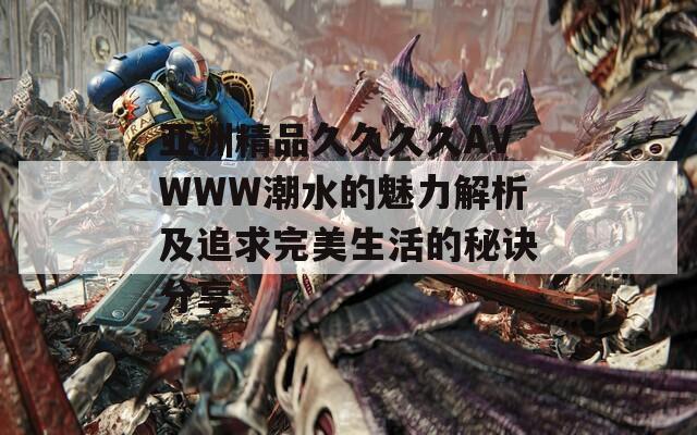 亞洲精品久久久久AVWWW潮水的魅力解析及追求完美生活的秘訣分享