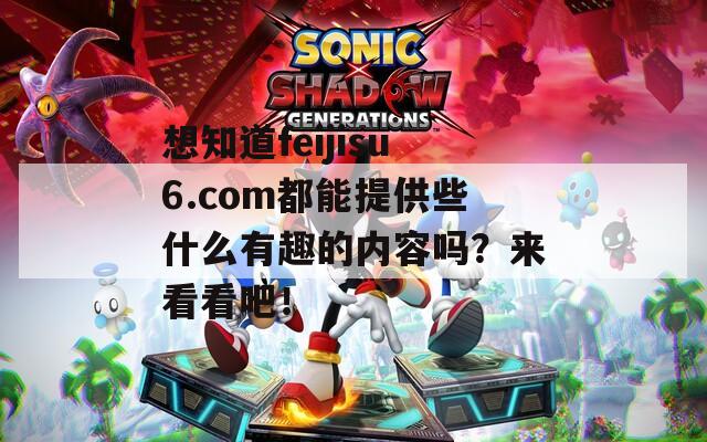 想知道feijisu6.com都能提供些什么有趣的內(nèi)容嗎？來(lái)看看吧！