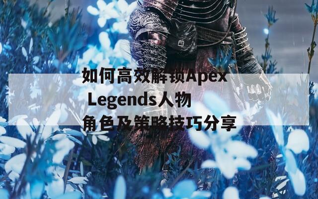 如何高效解鎖Apex Legends人物角色及策略技巧分享