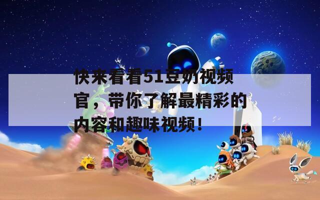 快來看看51豆奶視頻官，帶你了解最精彩的內(nèi)容和趣味視頻！