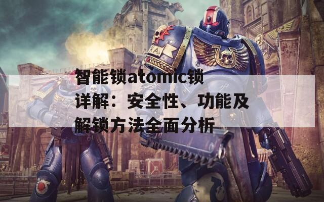 智能鎖atomic鎖詳解：安全性、功能及解鎖方法全面分析
