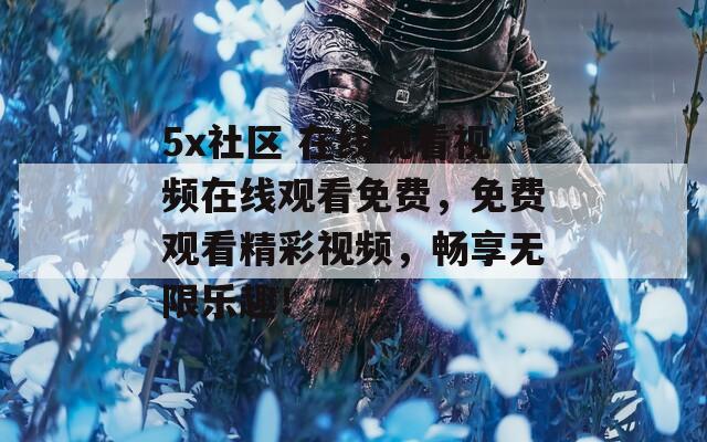 5x社區(qū) 在線觀看視頻在線觀看免費(fèi)，免費(fèi)觀看精彩視頻，暢享無限樂趣！