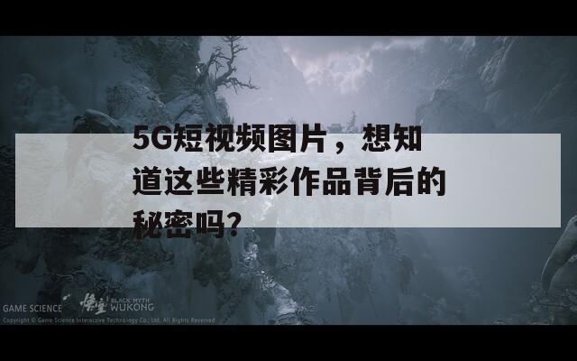 5G短視頻圖片，想知道這些精彩作品背后的秘密嗎？