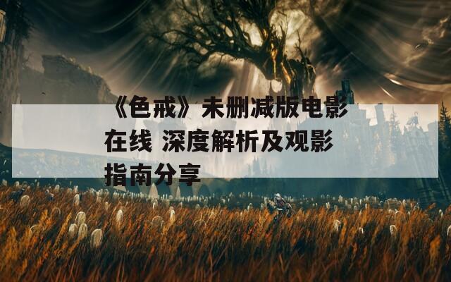 《色戒》未刪減版電影在線 深度解析及觀影指南分享