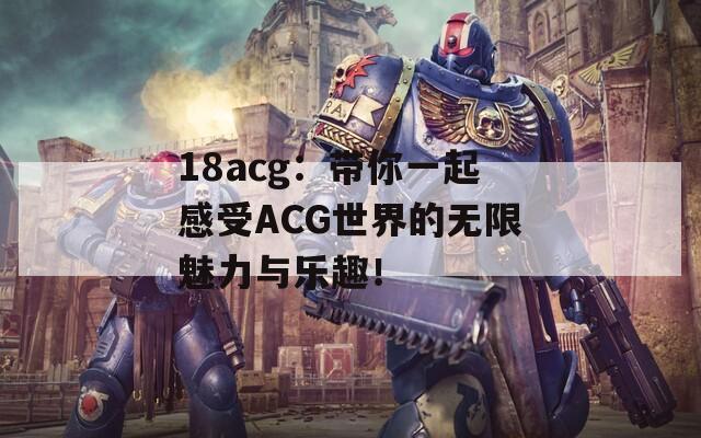 18acg：帶你一起感受ACG世界的無(wú)限魅力與樂(lè)趣！