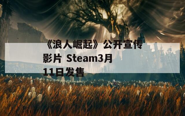 《浪人崛起》公開宣傳影片 Steam3月11日發(fā)售 