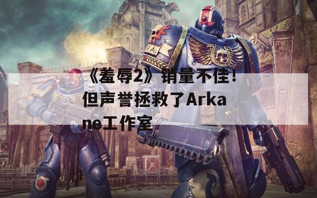 《羞辱2》銷(xiāo)量不佳！但聲譽(yù)拯救了Arkane工作室