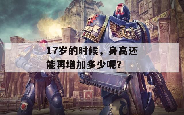 17歲的時(shí)候，身高還能再增加多少呢？